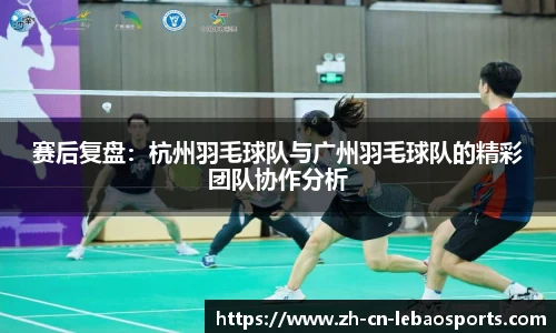 赛后复盘：杭州羽毛球队与广州羽毛球队的精彩团队协作分析