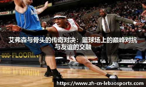 艾弗森与骨头的传奇对决：篮球场上的巅峰对抗与友谊的交融