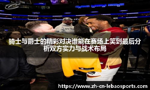 骑士与爵士的精彩对决谁能在赛场上笑到最后分析双方实力与战术布局